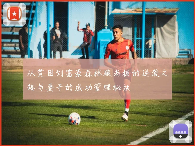 从贫困到富豪森林狼老板的逆袭之路与妻子的成功管理秘诀