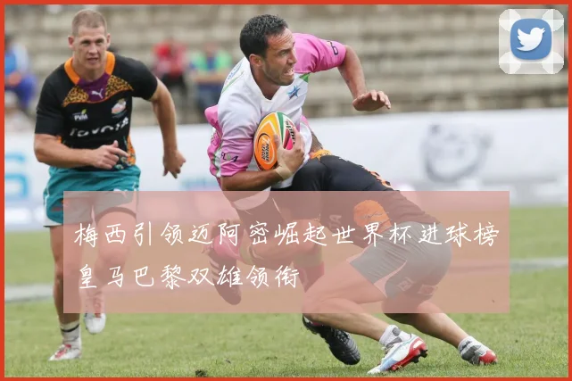 梅西引领迈阿密崛起世界杯进球榜皇马巴黎双雄领衔