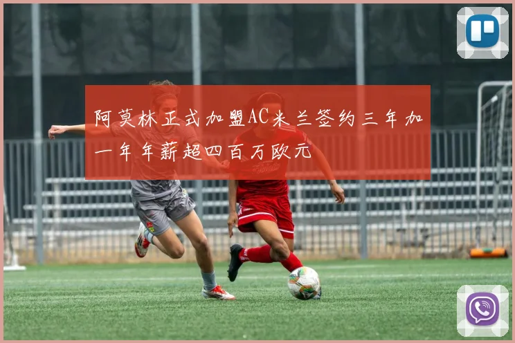 阿莫林正式加盟AC米兰签约三年加一年年薪超四百万欧元