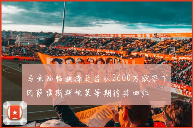 马竞面临抉择是否以2600万欧签下冈萨雷斯斯帕莱蒂期待其回归