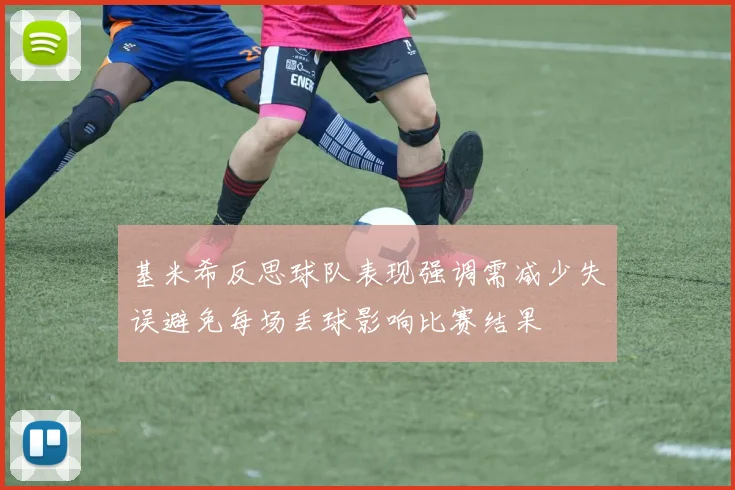 基米希反思球队表现强调需减少失误避免每场丢球影响比赛结果