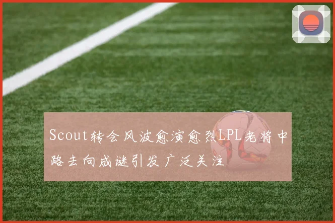 Scout转会风波愈演愈烈LPL老将中路去向成谜引发广泛关注