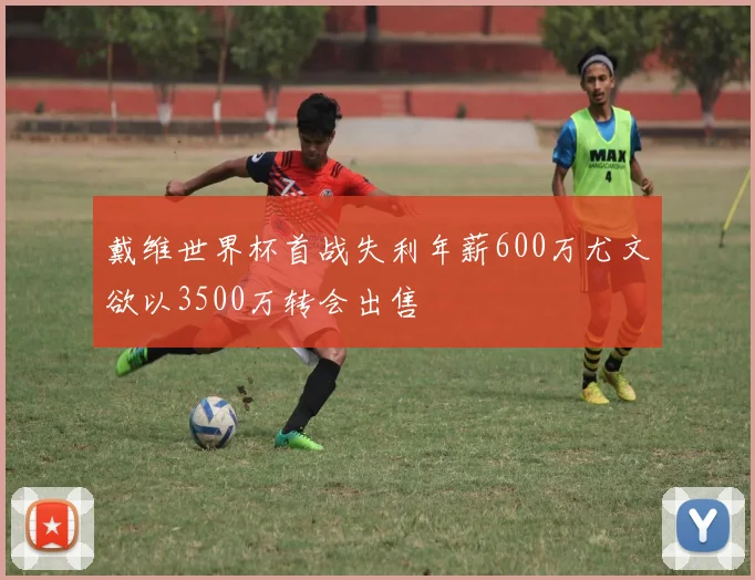 戴维世界杯首战失利年薪600万尤文欲以3500万转会出售