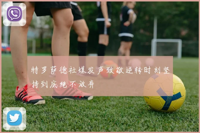 特罗萨德社媒发声致敬逆转时刻坚持到底绝不放弃