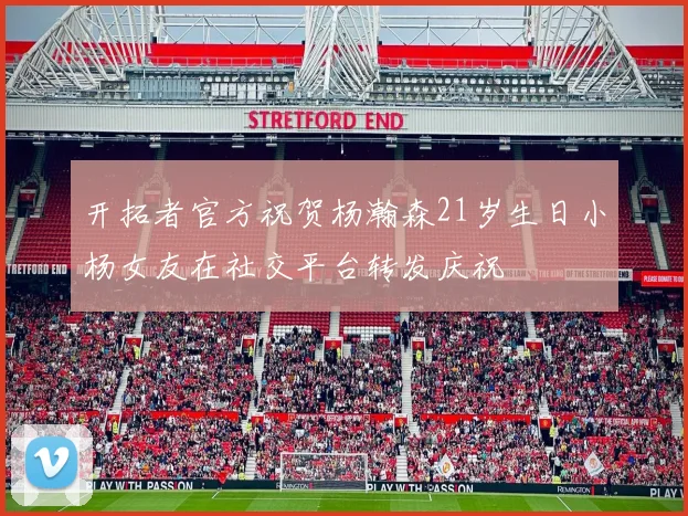 开拓者官方祝贺杨瀚森21岁生日小杨女友在社交平台转发庆祝