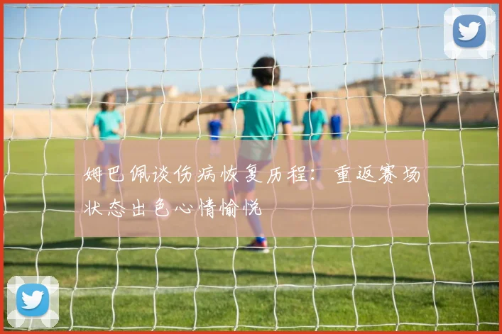 姆巴佩谈伤病恢复历程：重返赛场状态出色心情愉悦