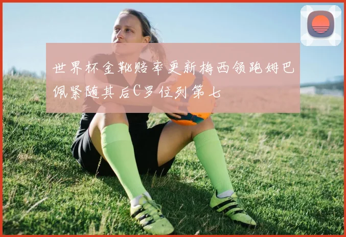 世界杯金靴赔率更新梅西领跑姆巴佩紧随其后C罗位列第七