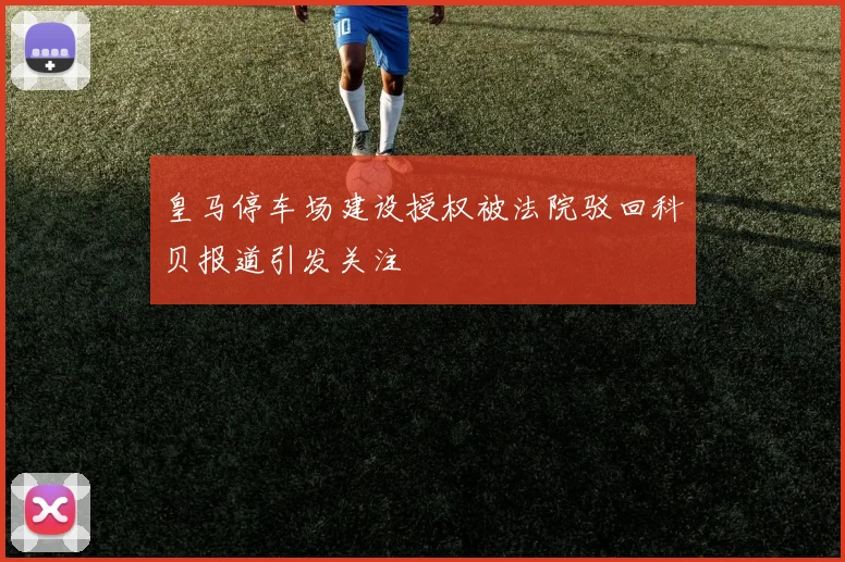 皇马停车场建设授权被法院驳回科贝报道引发关注