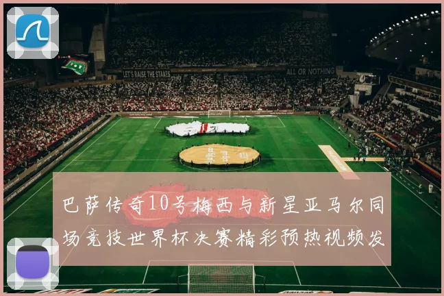 巴萨传奇10号梅西与新星亚马尔同场竞技世界杯决赛精彩预热视频发布