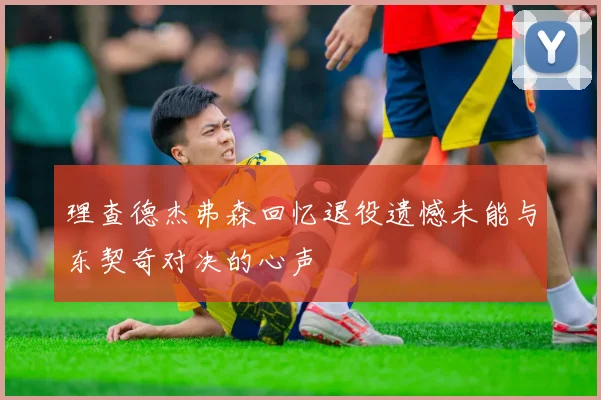 理查德杰弗森回忆退役遗憾未能与东契奇对决的心声