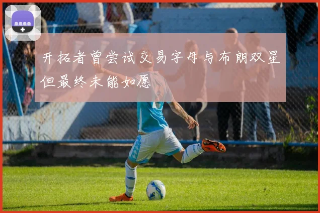 开拓者曾尝试交易字母与布朗双星但最终未能如愿