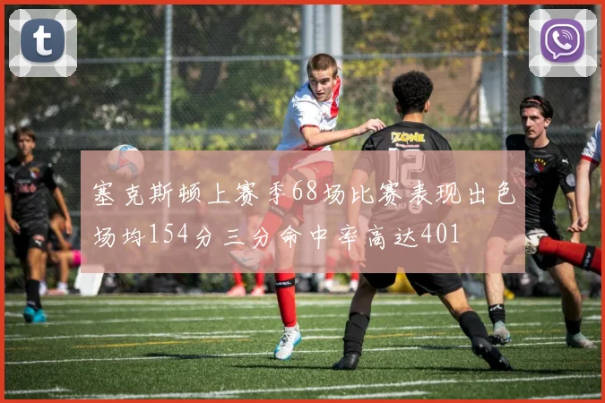 塞克斯顿上赛季68场比赛表现出色场均154分三分命中率高达401