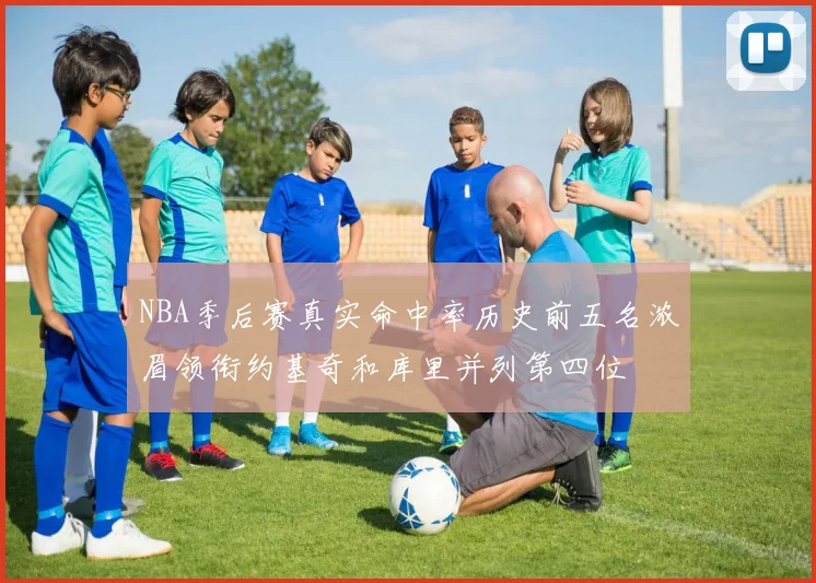 NBA季后赛真实命中率历史前五名浓眉领衔约基奇和库里并列第四位