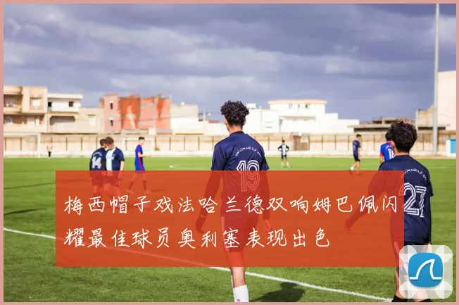 梅西帽子戏法哈兰德双响姆巴佩闪耀最佳球员奥利塞表现出色