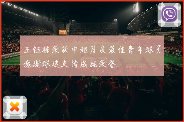 王钰栋荣获中超月度最佳青年球员感谢球迷支持成就荣誉